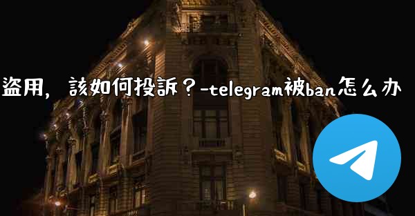 發現我的Telegram內容被他人盜用，該如何投訴？-telegram被ban怎么办