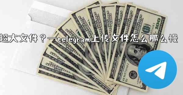 Telegram如何發送超過2GB的超大文件？—telegram上传文件怎么那么慢