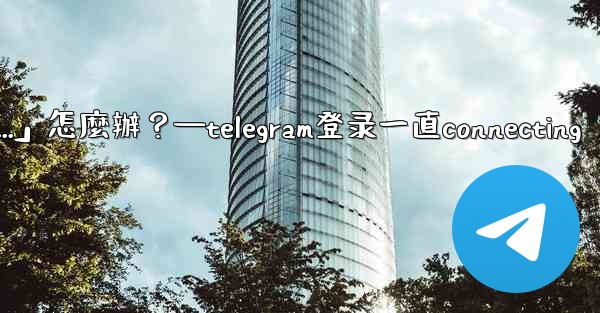 打開Telegram一直顯示「連接中...」怎麼辦？—telegram登录一直connecting