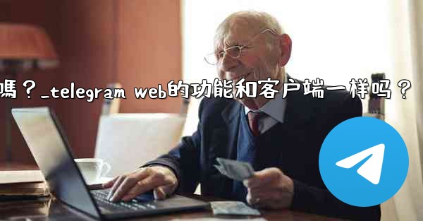 Telegram Web的功能和客戶端一樣嗎？_telegram web的功能和客户端一样吗？