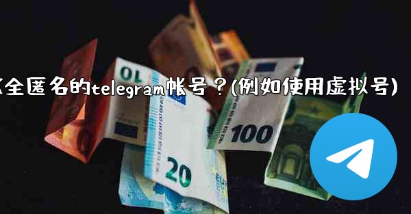 如何創建一個完全匿名的Telegram帳號？（例如使用虛擬號）、如何创建一个完全匿名的telegram帐号？(例如使用虚