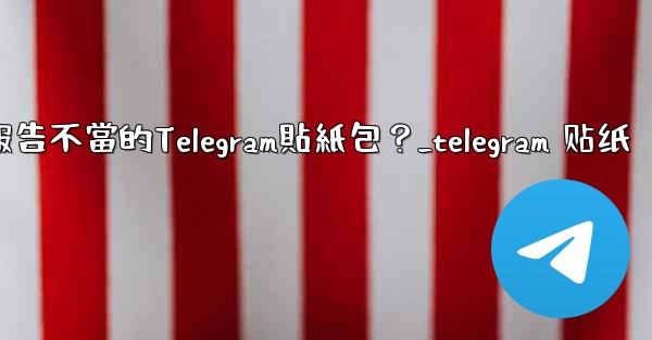 如何報告不當的Telegram貼紙包？_telegram 贴纸