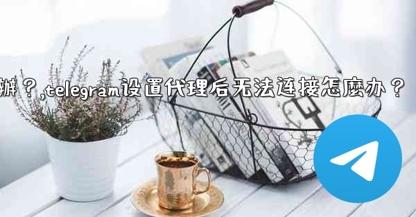 Telegram設置代理後無法連接怎麼辦？,telegram设置代理后无法连接怎麼办？