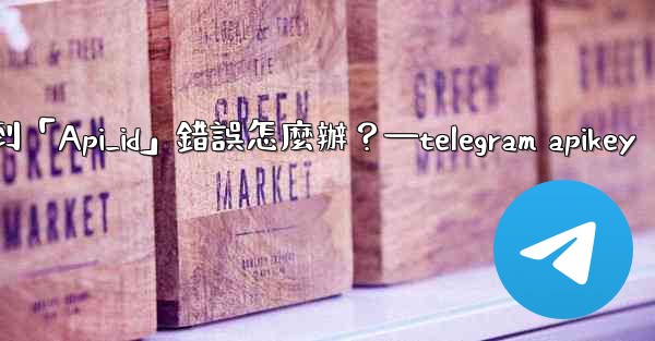 Telegram登入時遇到「Api_id」錯誤怎麼辦？—telegram apikey