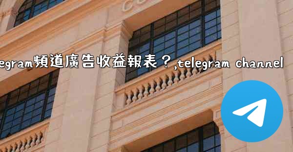 如何查看我的Telegram頻道廣告收益報表？,telegram channel