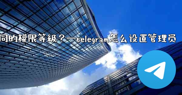 如何為Telegram頻道管理員設置不同的權限等級？—telegram怎么设置管理员