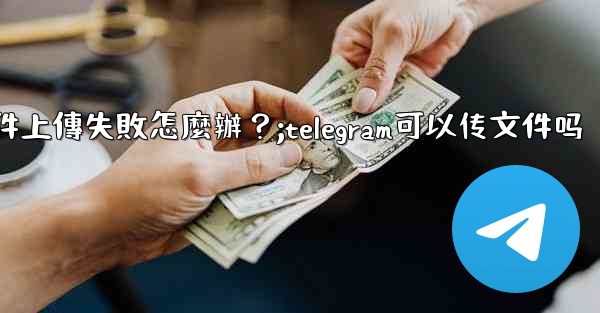 Telegram文件上傳失敗怎麼辦？;telegram可以传文件吗