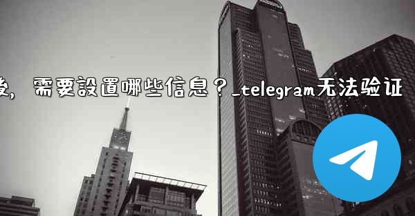 驗證Telegram成功後，需要設置哪些信息？_telegram无法验证