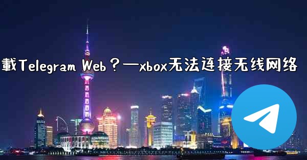 為什麼在瀏覽器中無法加載Telegram Web？—xbox无法连接无线网络