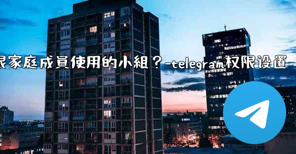 如何在Telegram上創建一個僅限家庭成員使用的小組？-telegram权限设置