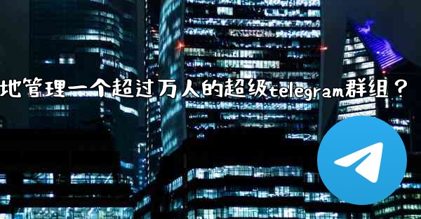 <b>如何有效地管理一個超過萬人的超級Telegram群組？;如何有效地管理一个超过万人的超级telegram群组？</b>