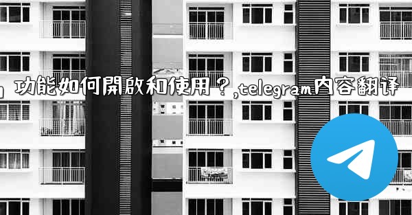 Telegram的「翻譯消息」功能如何開啟和使用？,telegram内容翻译