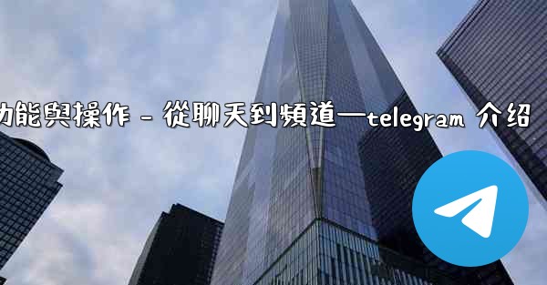 Telegram第五部分：核心功能與操作 - 從聊天到頻道—telegram 介绍