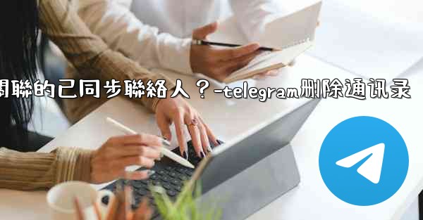Telegram如何批量刪除所有與我帳號關聯的已同步聯絡人？-telegram删除通讯录
