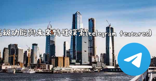 Telegram-第十三部分：高級功能與未來特性探索(telegram features)