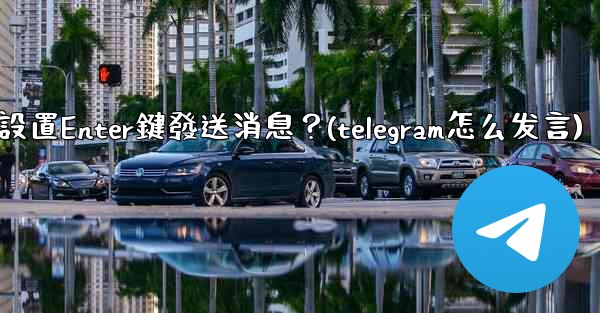Telegram如何設置Enter鍵發送消息？(telegram怎么发言)
