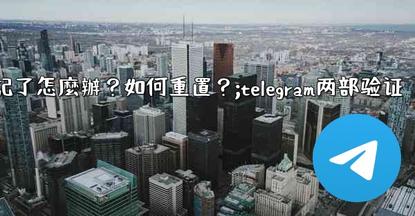 Telegram兩步驗證的密碼忘記了怎麼辦？如何重置？;telegram两部验证