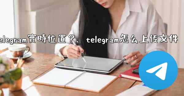 <b>如何發送我的Telegram實時位置？、telegram怎么上传文件</b>