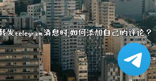 轉發Telegram消息時，如何添加自己的評論？_转发telegram消息时,如何添加自己的评论？