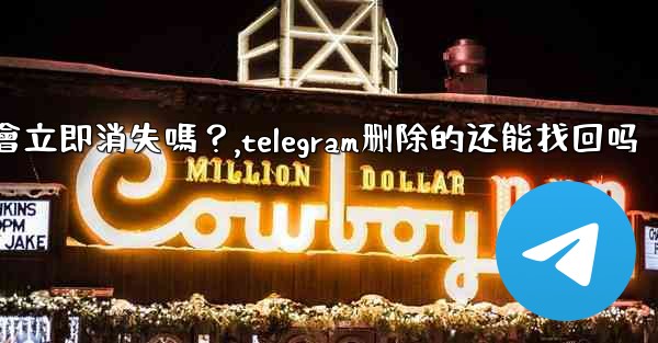 刪除Telegram帳號後，我的所有數據會立即消失嗎？,telegram删除的还能找回吗