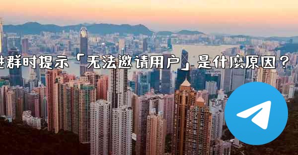 邀請Telegram好友進群時提示「無法邀請用戶」是什麼原因？-邀请telegram好友进群时提示「无法邀请用户」是什麼