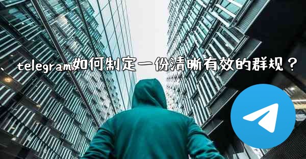 Telegram如何製定一份清晰有效的群規？、telegram如何制定一份清晰有效的群规？