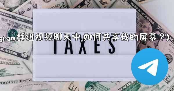 在Telegram群組視頻聊天中，如何共享我的屏幕？(在telegram群组视频聊天中,如何共享我的屏幕？)