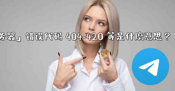 Telegram提示「無法連接到服務器」錯誤代碼 404-420 等是什麼意思？、telegram提示「无法连接到服务器