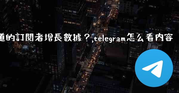 如何查看Telegram頻道的訂閱者增長數據？,telegram怎么看内容