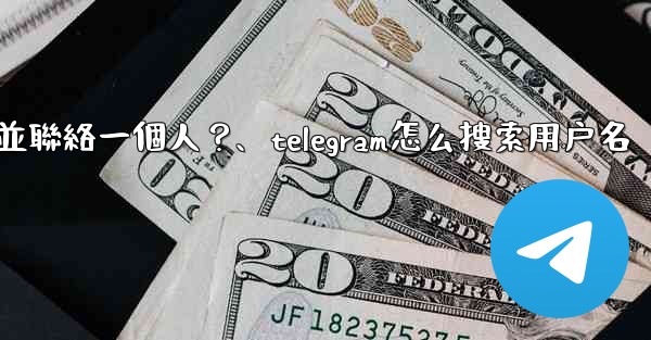 如何通過Telegram用戶名搜索並聯絡一個人？、telegram怎么搜索用户名