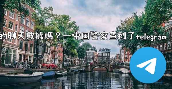 <b>執法機構可以向Telegram索取我的聊天數據嗎？—中国警察查到了telegram</b>