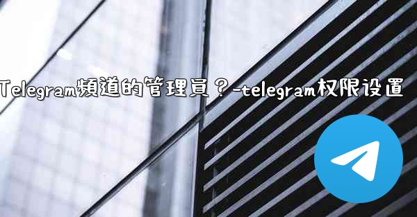 如何管理Telegram頻道的管理員？-telegram权限设置