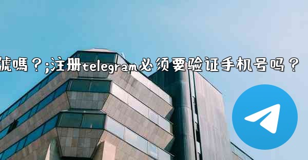 註冊Telegram必須要驗證手機號嗎？;注册telegram必须要验证手机号吗？