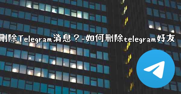 如何批量刪除Telegram消息？-如何删除telegram好友