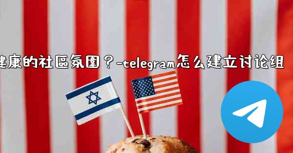 Telegram如何培養一個積極健康的社區氛圍？-telegram怎么建立讨论组