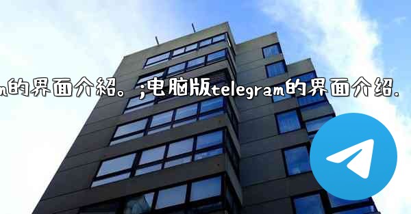 電腦版Telegram的界面介紹。;电脑版telegram的界面介绍.