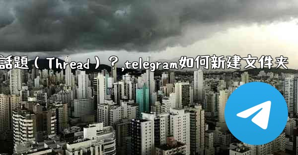 <b>如何創建一個Telegram話題（Thread）？,telegram如何新建文件夹</b>