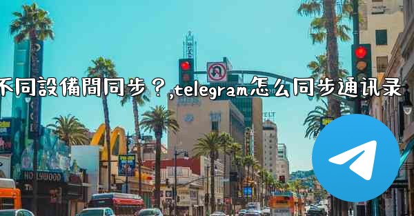 為什麼Telegram秘密聊天不能在不同設備間同步？,telegram怎么同步通讯录