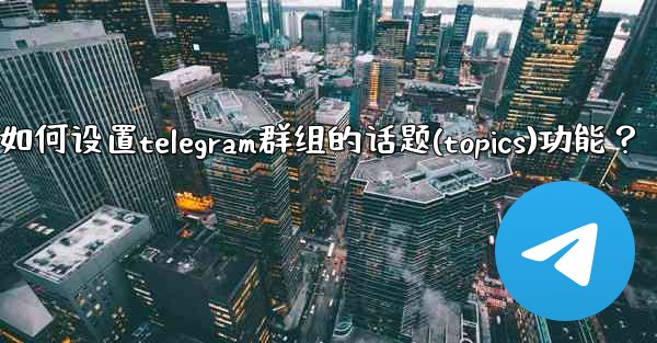 如何設置Telegram群組的話題（Topics）功能？_如何设置telegram群组的话题(topics)功能？