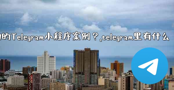 有哪些成功的Telegram小程序案例？,telegram里有什么