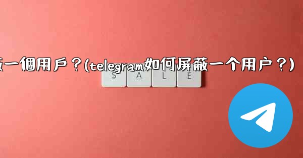 Telegram如何屏蔽一個用戶？(telegram如何屏蔽一个用户？)