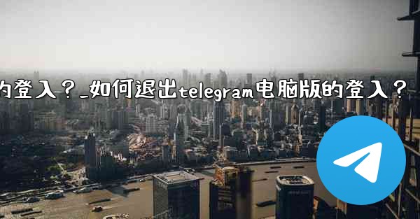 如何退出Telegram電腦版的登入？_如何退出telegram电脑版的登入？