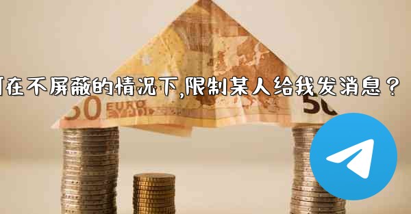 Telegram如何在不屏蔽的情況下，限制某人給我發消息？,telegram如何在不屏蔽的情况下,限制某人给我发消息？