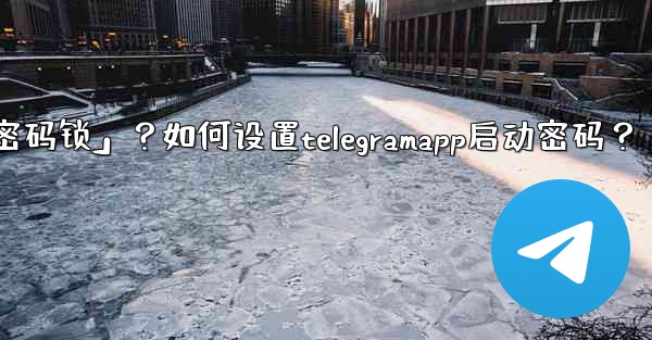 <b>Telegram什麼是「密碼鎖」？如何設置TelegramApp啟動密碼？;telegram什麼是「密码锁」？如何设置t</b>