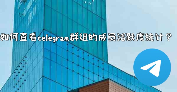 如何查看Telegram群組的成員活躍度統計？—如何查看telegram群组的成员活跃度统计？