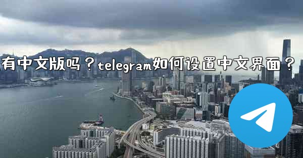 Telegram有中文版嗎？Telegram如何設置中文界面？;telegram有中文版吗？telegram如何设置中文