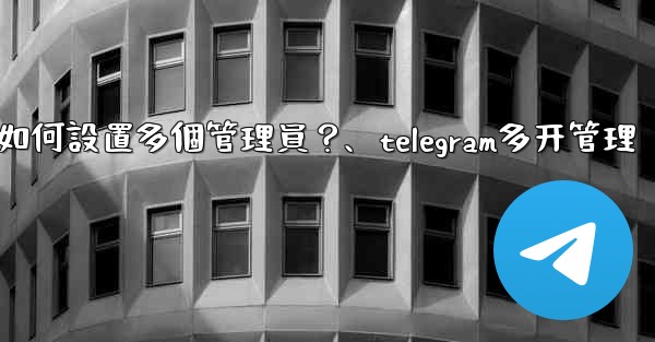 Telegram頻道如何設置多個管理員？、telegram多开管理