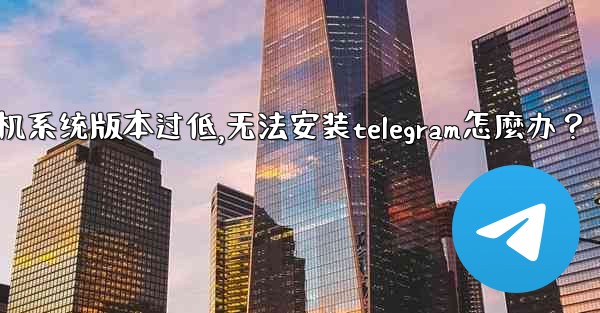 我的手機系統版本過低，無法安裝Telegram怎麼辦？,我的手机系统版本过低,无法安装telegram怎麼办？