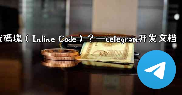 Telegram如何創建行內代碼塊（Inline Code）？—telegram开发文档