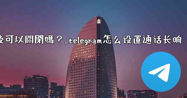 Telegram話題功能開啟後可以關閉嗎？_telegram怎么设置通话长响